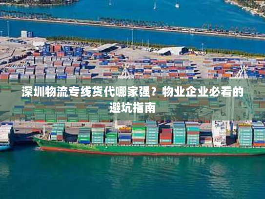 深圳物流专线货代哪家强?物业企业必看的避坑指南 深圳物流专线货代哪家强?物业企业必看的避坑指南