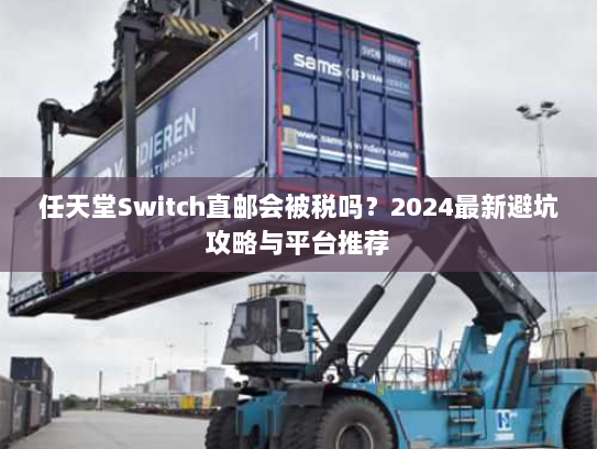 任天堂Switch直邮会被税吗？2024最新避坑攻略与平台推荐