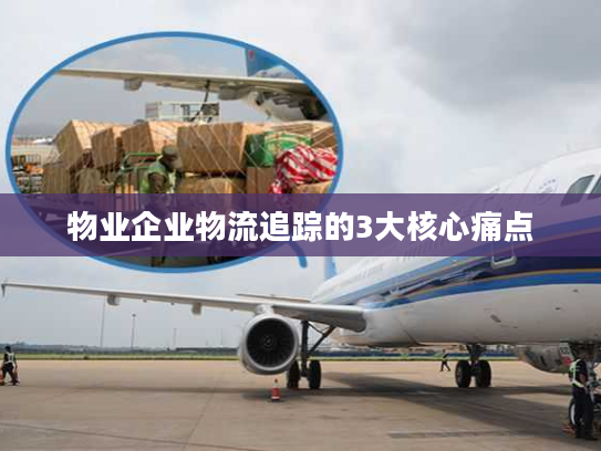 物业企业物流追踪的3大核心痛点