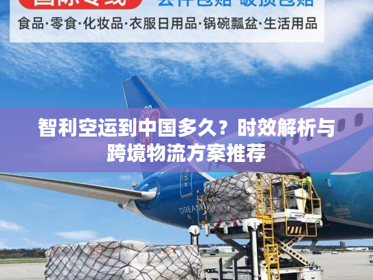 智利空运到中国多久？时效解析与跨境物流方案推荐