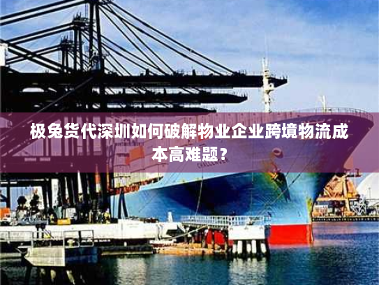 极兔货代深圳如何破解物业企业跨境物流成本高难题？