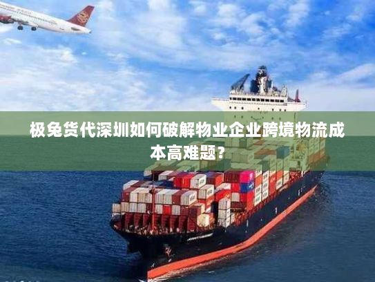 极兔货代深圳如何破解物业企业跨境物流成本高难题？