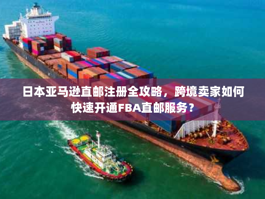 日本亚马逊直邮注册全攻略，跨境卖家如何快速开通FBA直邮服务？
