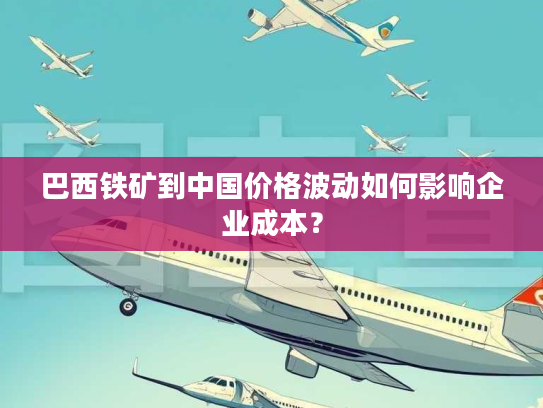 巴西铁矿到中国价格波动如何影响企业成本？