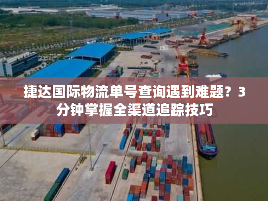 捷达国际物流单号查询遇到难题？3分钟掌握全渠道追踪技巧