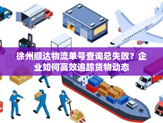 徐州顺达物流单号查询总失败？企业如何高效追踪货物动态