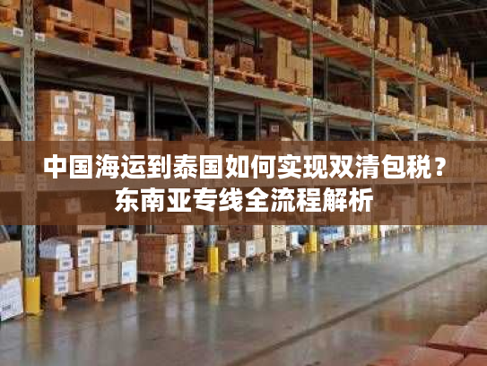 中国海运到泰国如何实现双清包税？东南亚专线全流程解析