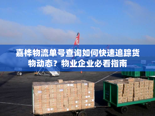 嘉桦物流单号查询如何快速追踪货物动态？物业企业必看指南