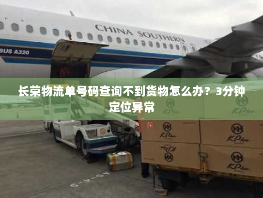 长荣物流单号码查询不到货物怎么办？3分钟定位异常