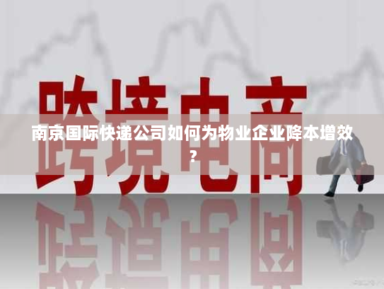 南京国际快递公司如何为物业企业降本增效？