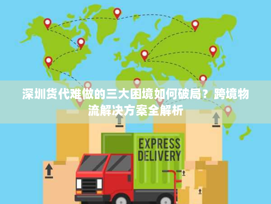 深圳货代难做的三大困境如何破局？跨境物流解决方案全解析