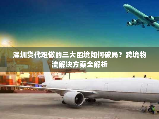 深圳货代难做的三大困境如何破局？跨境物流解决方案全解析