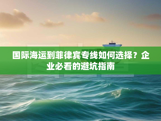 国际海运到菲律宾专线如何选择？企业必看的避坑指南