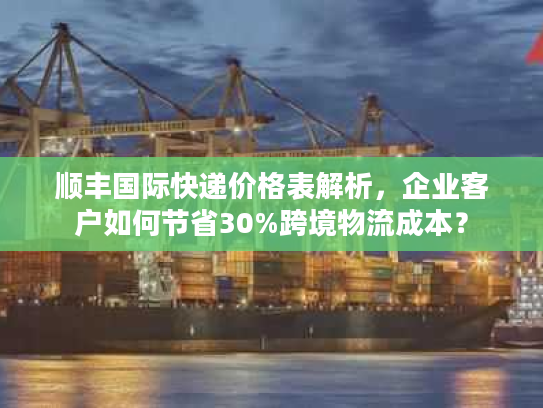 顺丰国际快递价格表解析，企业客户如何节省30%跨境物流成本？