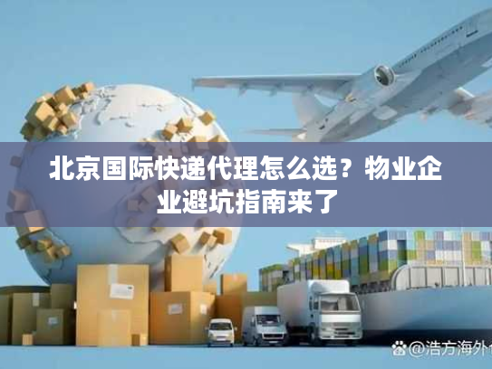 北京国际快递代理怎么选？物业企业避坑指南来了