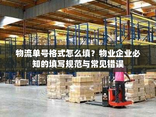 物流单号格式怎么填?物业企业必知的填写规范与常见错误 物流单号格式怎么填?物业企业必知的填写规范与常见错误