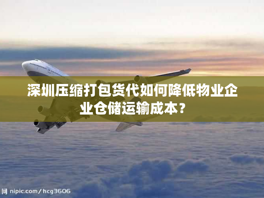 深圳压缩打包货代如何降低物业企业仓储运输成本？