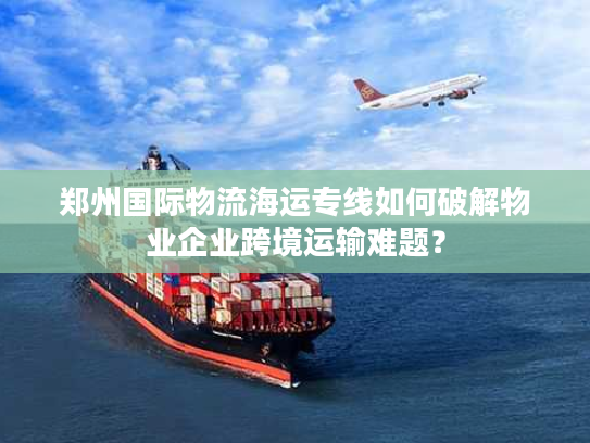 郑州国际物流海运专线如何破解物业企业跨境运输难题？