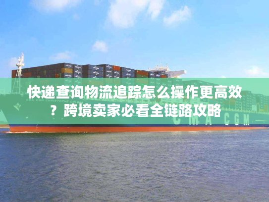 快递查询物流追踪怎么操作更高效?跨境卖家必看全链路攻略 快递查询物流追踪怎么操作更高效?跨境卖家必看全链路攻略