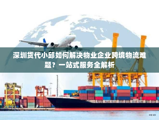 深圳货代小邱如何解决物业企业跨境物流难题?一站式服务全解析 深圳货代小邱如何解决物业企业跨境物流难题?一站式服务全解析