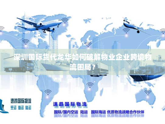 深圳国际货代龙华如何破解物业企业跨境物流困局？