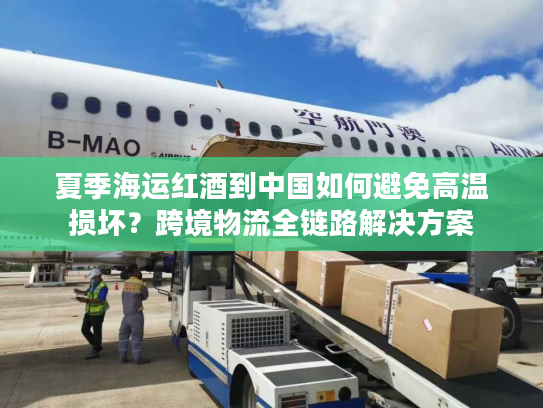 夏季海运红酒到中国如何避免高温损坏？跨境物流全链路解决方案