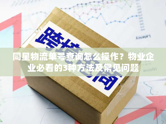 同星物流单号查询怎么操作？物业企业必看的3种方法及常见问题