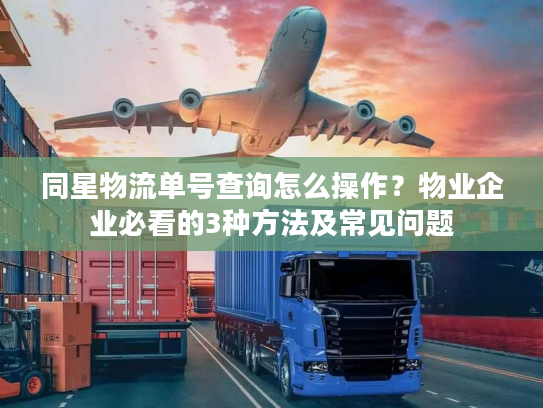 同星物流单号查询怎么操作？物业企业必看的3种方法及常见问题