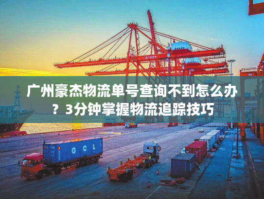 广州豪杰物流单号查询不到怎么办？3分钟掌握物流追踪技巧