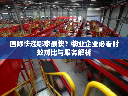 国际快递哪家最快?物业企业必看时效对比与服务解析 国际快递哪家最快?物业企业必看时效对比与服务解析