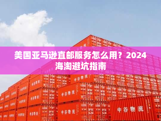 美国亚马逊直邮服务怎么用？2024海淘避坑指南