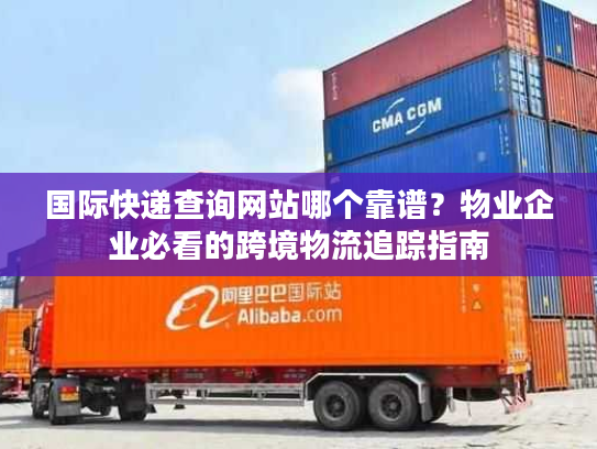 国际快递查询网站哪个靠谱？物业企业必看的跨境物流追踪指南
