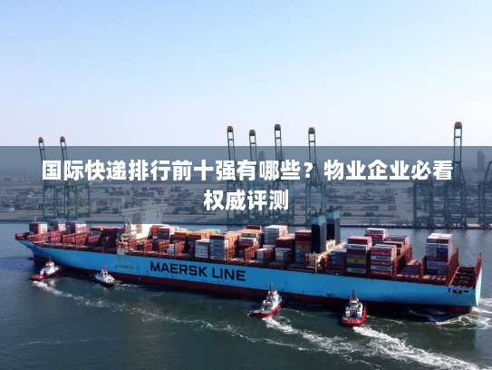 国际快递排行前十强有哪些？物业企业必看权威评测