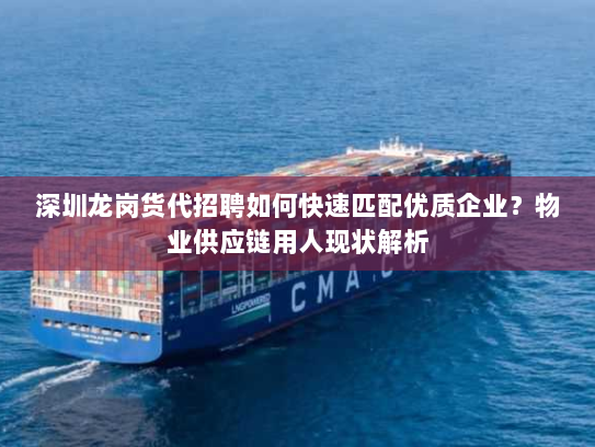 深圳龙岗货代招聘如何快速匹配优质企业？物业供应链用人现状解析