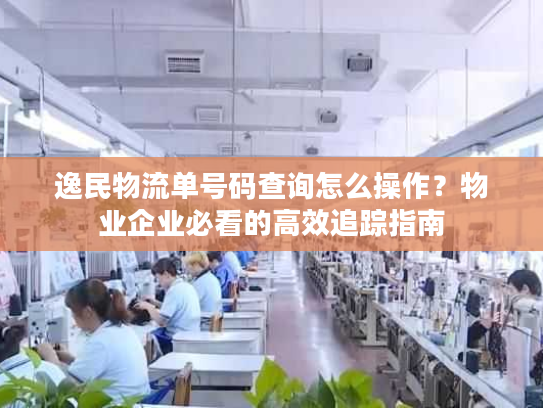逸民物流单号码查询怎么操作？物业企业必看的高效追踪指南