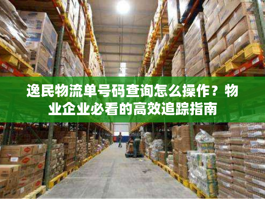 逸民物流单号码查询怎么操作？物业企业必看的高效追踪指南