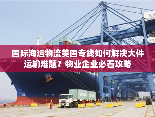 国际海运物流美国专线如何解决大件运输难题？物业企业必看攻略