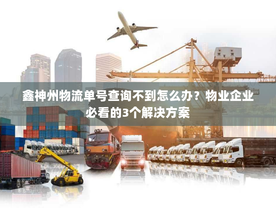 鑫神州物流单号查询不到怎么办?物业企业必看的3个解决方案 鑫神州物流单号查询不到怎么办?物业企业必看的3个解决方案