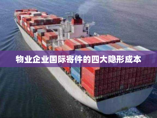 物业企业国际寄件的四大隐形成本 物业企业国际寄件的四大隐形成本