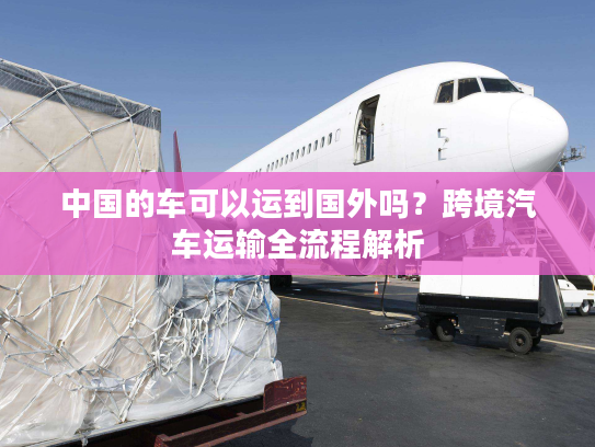 中国的车可以运到国外吗？跨境汽车运输全流程解析