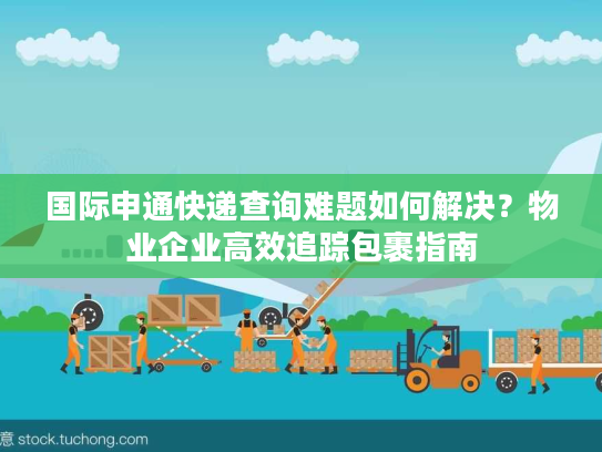国际申通快递查询难题如何解决？物业企业高效追踪包裹指南