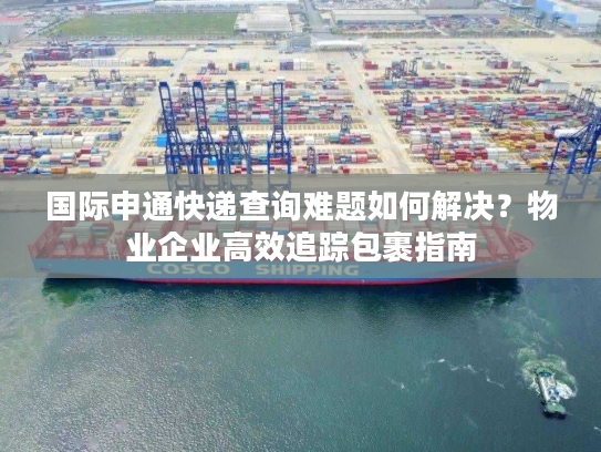 国际申通快递查询难题如何解决？物业企业高效追踪包裹指南