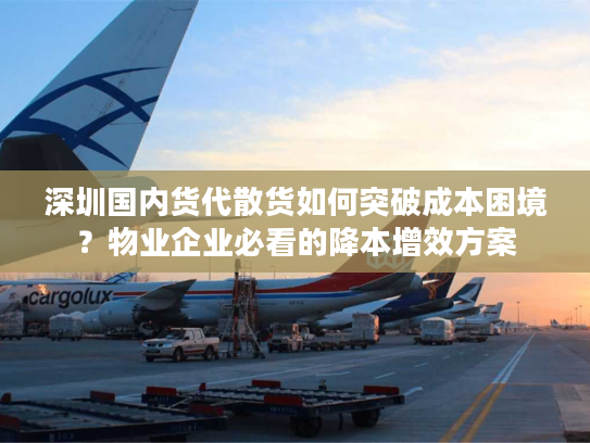 深圳国内货代散货如何突破成本困境？物业企业必看的降本增效方案