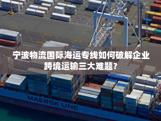 宁波物流国际海运专线如何破解企业跨境运输三大难题？