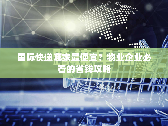 国际快递哪家最便宜？物业企业必看的省钱攻略