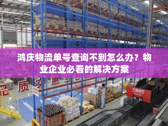 鸿庆物流单号查询不到怎么办？物业企业必看的解决方案