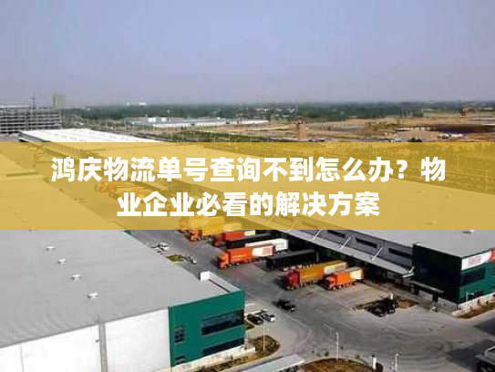 鸿庆物流单号查询不到怎么办？物业企业必看的解决方案