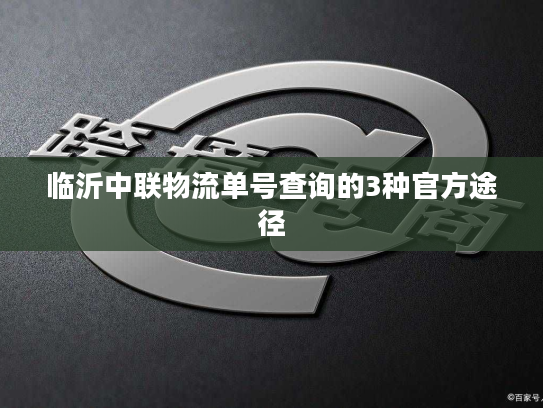 临沂中联物流单号查询的3种官方途径