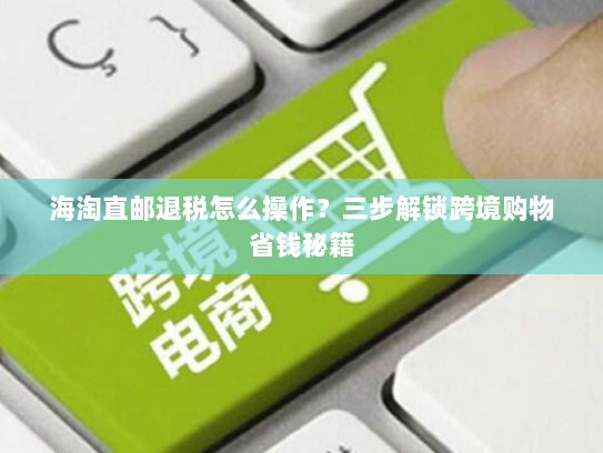海淘直邮退税怎么操作？三步解锁跨境购物省钱秘籍