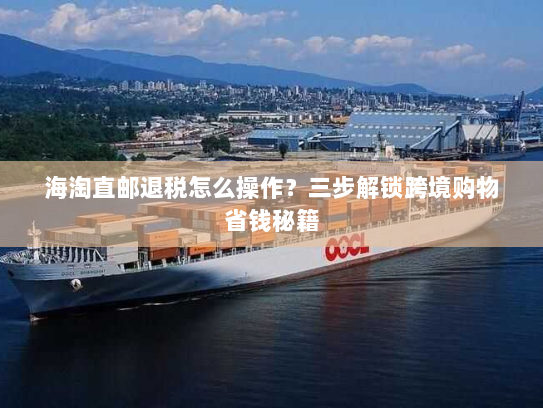 海淘直邮退税怎么操作？三步解锁跨境购物省钱秘籍